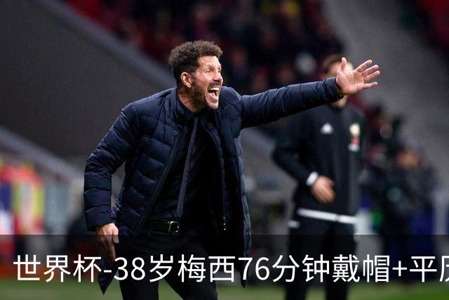 世界杯-38岁梅西76分钟戴帽+平历史纪录 阿根廷3-0阿尔及利亚