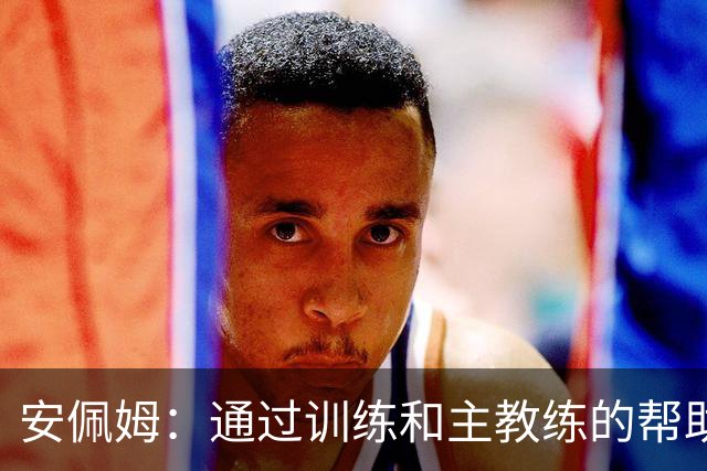 安佩姆：通过训练和主教练的帮助，我非常好的适应了现在的位置