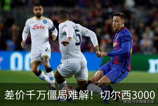 差价千万僵局难解！切尔西3000 万诚意报价遇阻，暗藏英超生存密码