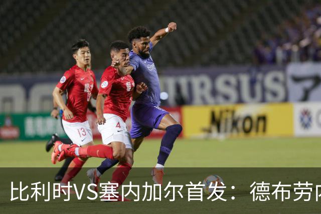 比利时VS塞内加尔首发：德布劳内领军 特罗萨德配多库