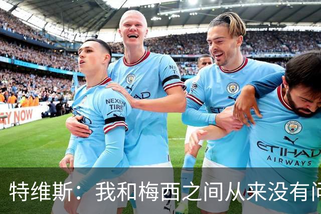 特维斯：我和梅西之间从来没有问题，他似乎总有写不完的新篇章